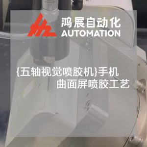 {五軸視覺噴膠機}手機曲面屏噴膠工藝-鴻展自動化 {五軸視覺噴膠機}手機曲面屏噴膠工藝-鴻展自動化